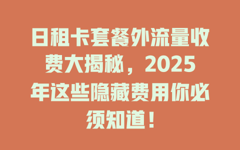 日租卡套餐外流量收费大揭秘，2025年这些隐藏费用你必须知道！