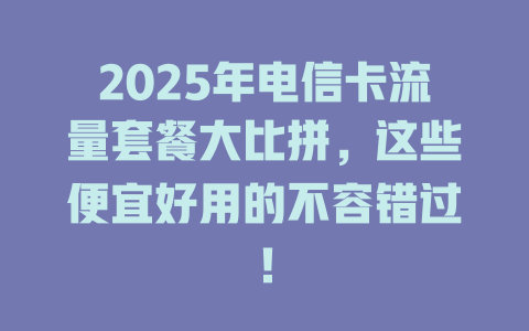2025年电信卡流量套餐大比拼，这些便宜好用的不容错过！