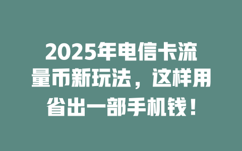 2025年电信卡流量币新玩法，这样用省出一部手机钱！