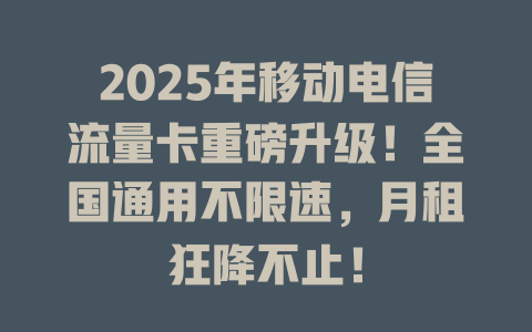2025年移动电信流量卡重磅升级！全国通用不限速，月租狂降不止！