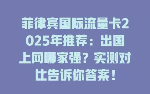 菲律宾国际流量卡2025年推荐：出国上网哪家强？实测对比告诉你答案！