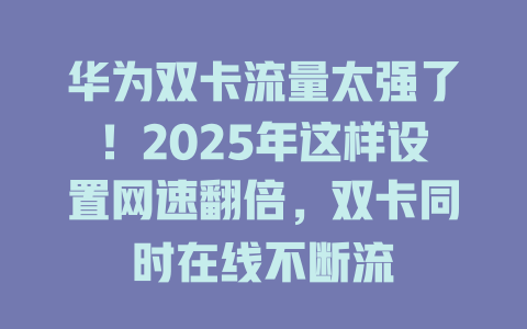华为双卡流量太强了！2025年这样设置网速翻倍，双卡同时在线不断流