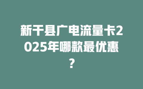 新干县广电流量卡2025年哪款最优惠？