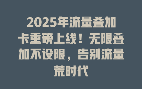 2025年流量叠加卡重磅上线！无限叠加不设限，告别流量荒时代