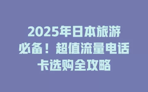 2025年日本旅游必备！超值流量电话卡选购全攻略