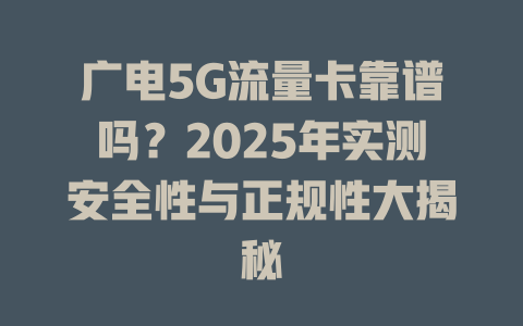 广电5G流量卡靠谱吗？2025年实测安全性与正规性大揭秘