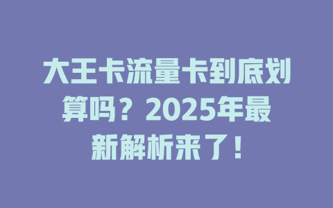大王卡流量卡到底划算吗？2025年最新解析来了！