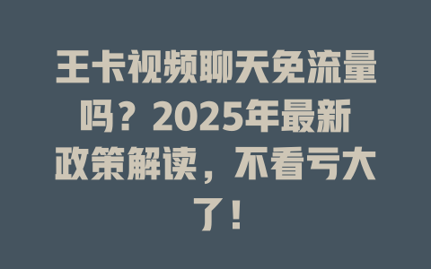 王卡视频聊天免流量吗？2025年最新政策解读，不看亏大了！