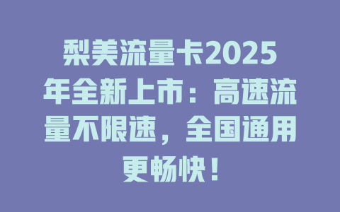 梨美流量卡2025年全新上市：高速流量不限速，全国通用更畅快！