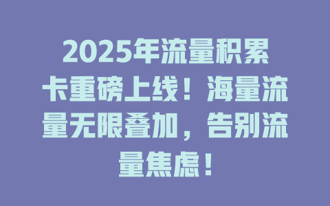 2025年流量积累卡重磅上线！海量流量无限叠加，告别流量焦虑！