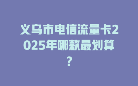 义乌市电信流量卡2025年哪款最划算？