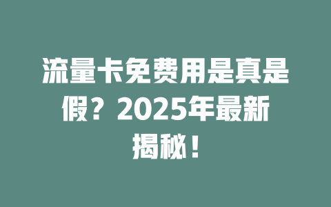 流量卡免费用是真是假？2025年最新揭秘！