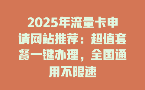 2025年流量卡申请网站推荐：超值套餐一键办理，全国通用不限速