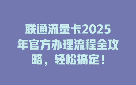 联通流量卡2025年官方办理流程全攻略，轻松搞定！