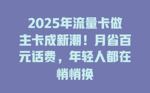2025年流量卡做主卡成新潮！月省百元话费，年轻人都在悄悄换
