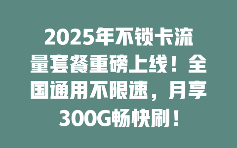 2025年不锁卡流量套餐重磅上线！全国通用不限速，月享300G畅快刷！