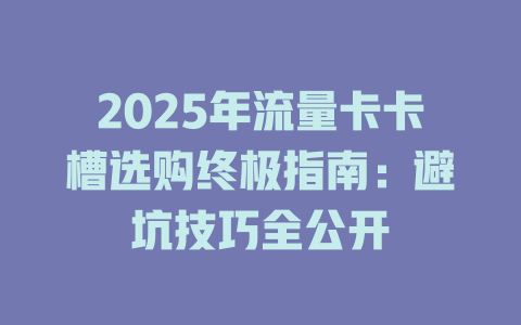 2025年流量卡卡槽选购终极指南：避坑技巧全公开