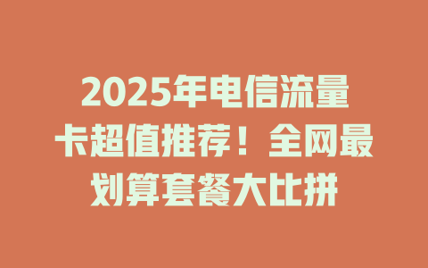 2025年电信流量卡超值推荐！全网最划算套餐大比拼