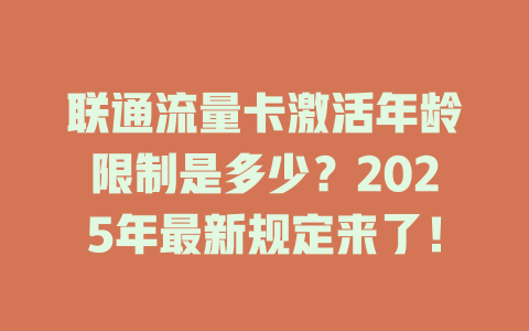 联通流量卡激活年龄限制是多少？2025年最新规定来了！