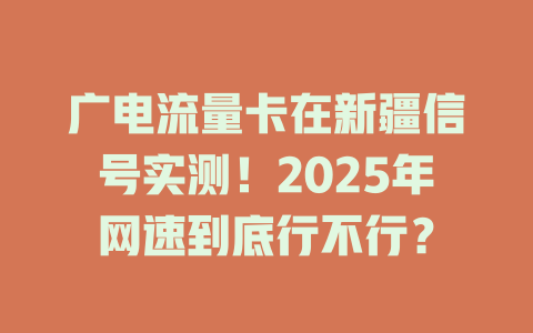 广电流量卡在新疆信号实测！2025年网速到底行不行？