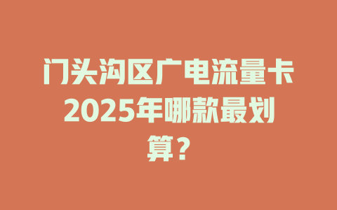 门头沟区广电流量卡2025年哪款最划算？