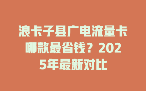 浪卡子县广电流量卡哪款最省钱？2025年最新对比