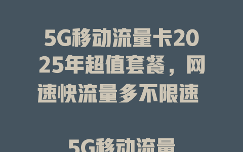 5G移动流量卡2025年超值套餐，网速快流量多不限速  

5G移动流量卡限时抢购，全国通用高速上网不卡顿  

2025年最新5G移动流量卡，大流量低月租畅享极速网络  

5G移动流量卡重磅来袭，月租低至XX元享无限流量  

5G移动流量卡2025年升级版，高速网络覆盖全国更稳定