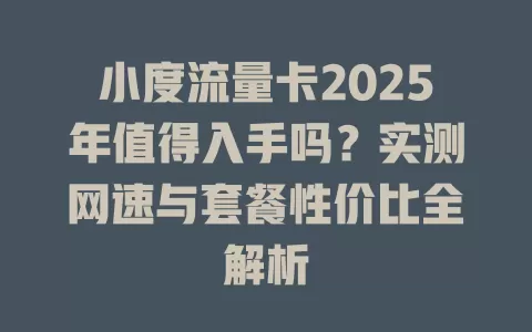 小度流量卡2025年值得入手吗？实测网速与套餐性价比全解析