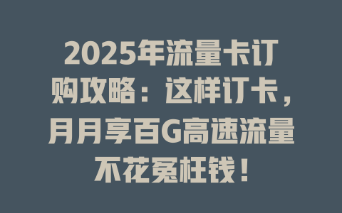 2025年流量卡订购攻略：这样订卡，月月享百G高速流量不花冤枉钱！