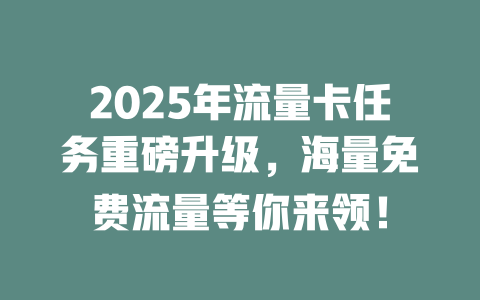 2025年流量卡任务重磅升级，海量免费流量等你来领！