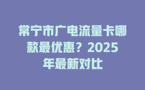 常宁市广电流量卡哪款最优惠？2025年最新对比