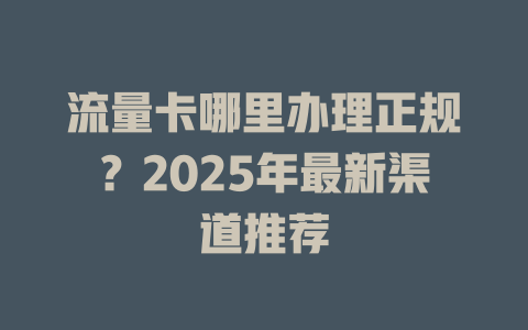 流量卡哪里办理正规？2025年最新渠道推荐