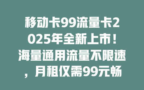 移动卡99流量卡2025年全新上市！海量通用流量不限速，月租仅需99元畅享极速网络