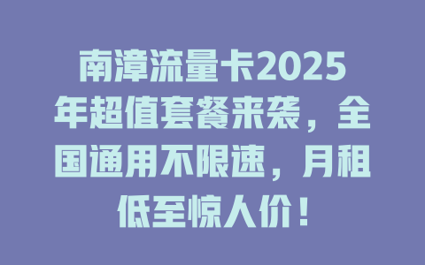 南漳流量卡2025年超值套餐来袭，全国通用不限速，月租低至惊人价！