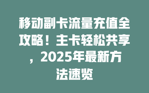 移动副卡流量充值全攻略！主卡轻松共享，2025年最新方法速览