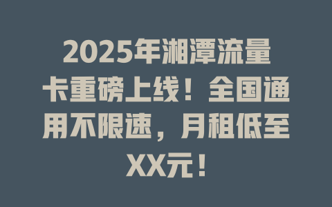 2025年湘潭流量卡重磅上线！全国通用不限速，月租低至XX元！
