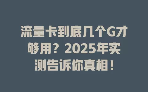 流量卡到底几个G才够用？2025年实测告诉你真相！