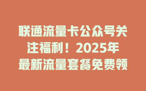联通流量卡公众号关注福利！2025年最新流量套餐免费领