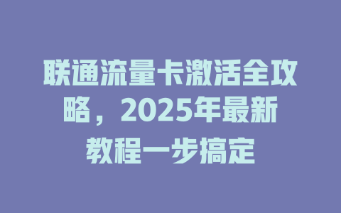 联通流量卡激活全攻略，2025年最新教程一步搞定