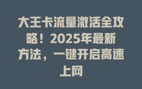 大王卡流量激活全攻略！2025年最新方法，一键开启高速上网