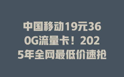 中国移动19元360G流量卡！2025年全网最低价速抢