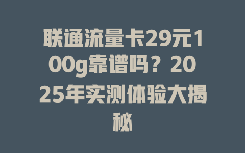 联通流量卡29元100g靠谱吗？2025年实测体验大揭秘