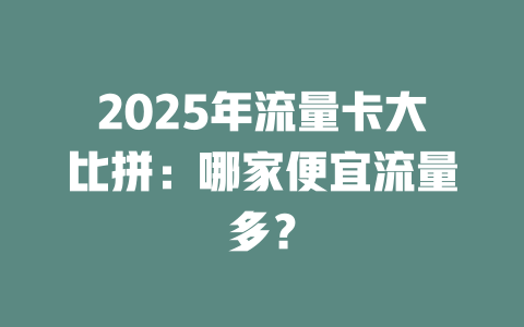 2025年流量卡大比拼：哪家便宜流量多？