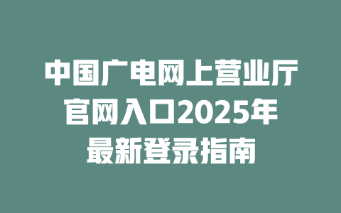 中国广电网上营业厅官网入口2025年最新登录指南