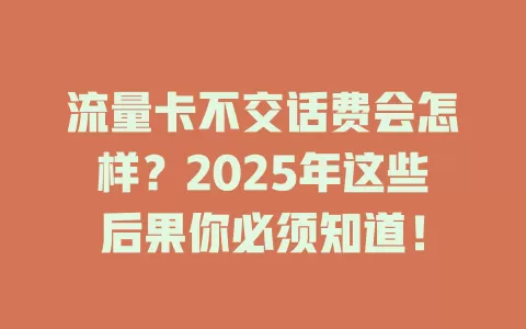 流量卡不交话费会怎样？2025年这些后果你必须知道！