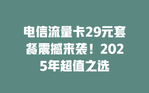 电信流量卡29元套餐震撼来袭！2025年超值之选