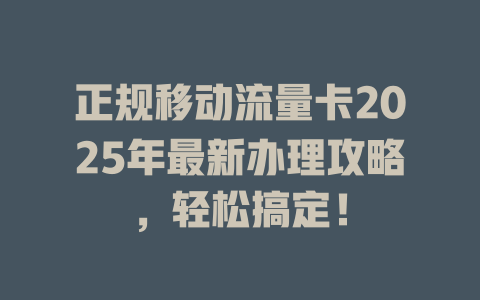 正规移动流量卡2025年最新办理攻略，轻松搞定！