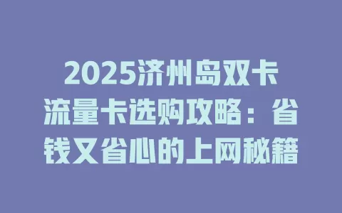 2025济州岛双卡流量卡选购攻略：省钱又省心的上网秘籍