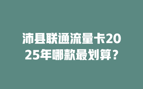 沛县联通流量卡2025年哪款最划算？