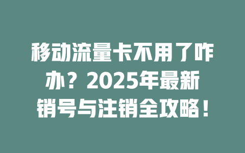 移动流量卡不用了咋办？2025年最新销号与注销全攻略！
